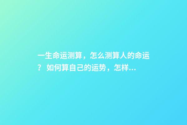 一生命运测算，怎么测算人的命运？ 如何算自己的运势，怎样算自己的运气